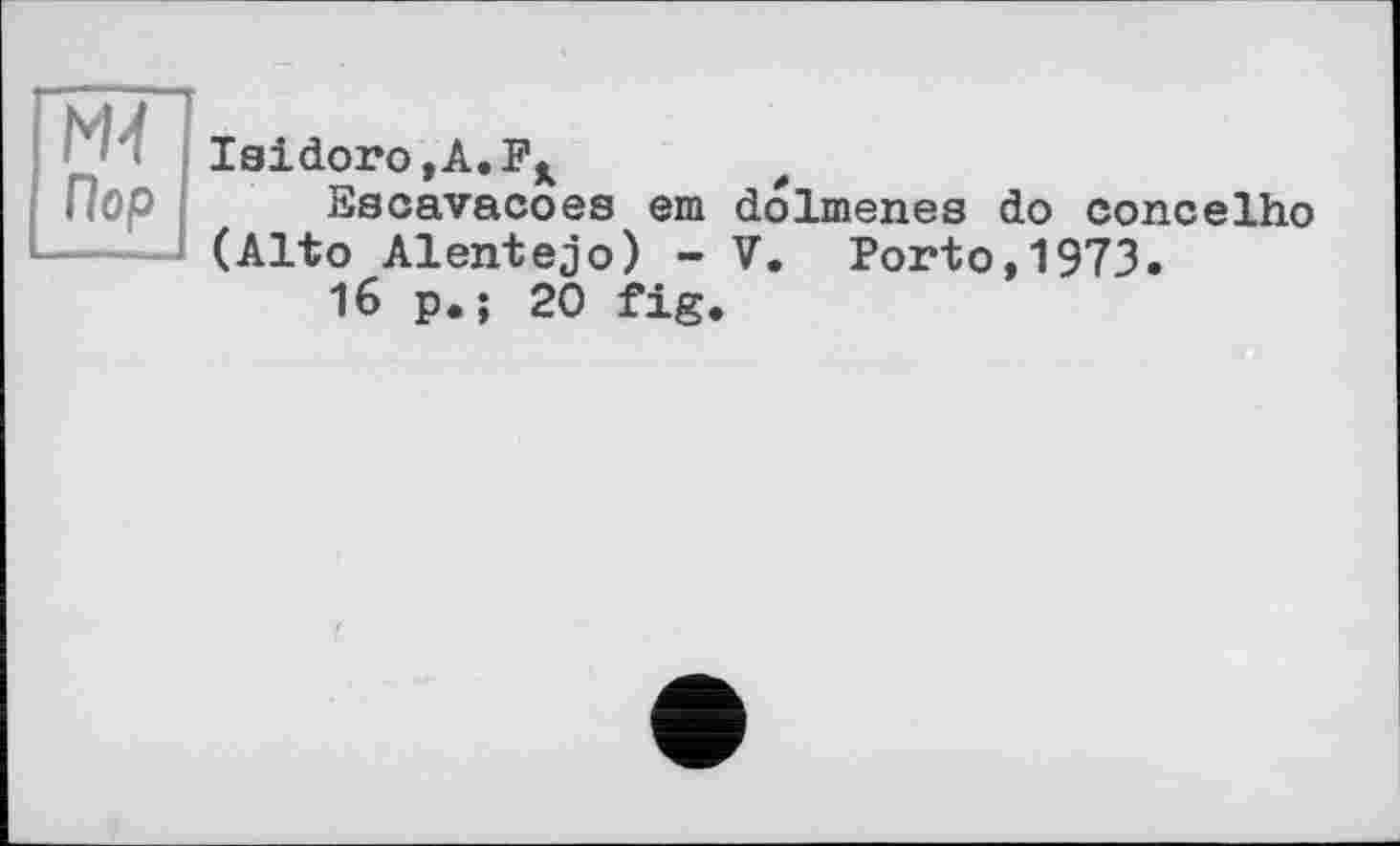 ﻿N4
Пор
Isidoro,А.Рк
Escavacoes em dolmenes do concelho (Alto Alentejo) - V. Porto,1973.
16 p.; 20 fig.